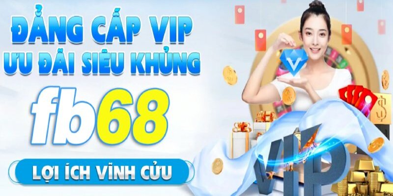 Ưu đãi VIP FB68 với các phần thưởng cùng dịch vụ tận tình 