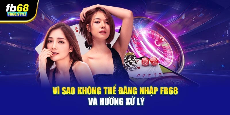 Vì sao không thể đăng nhập Fb68 và hướng xử lý